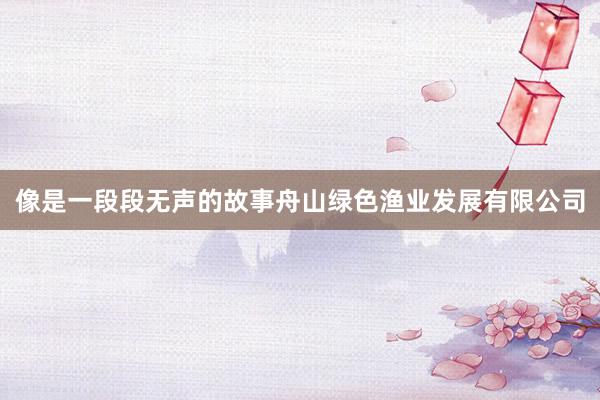 像是一段段无声的故事舟山绿色渔业发展有限公司
