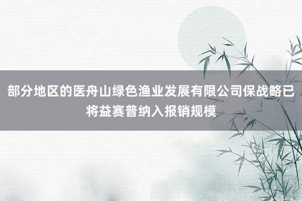 部分地区的医舟山绿色渔业发展有限公司保战略已将益赛普纳入报销规模