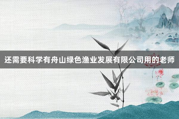 还需要科学有舟山绿色渔业发展有限公司用的老师